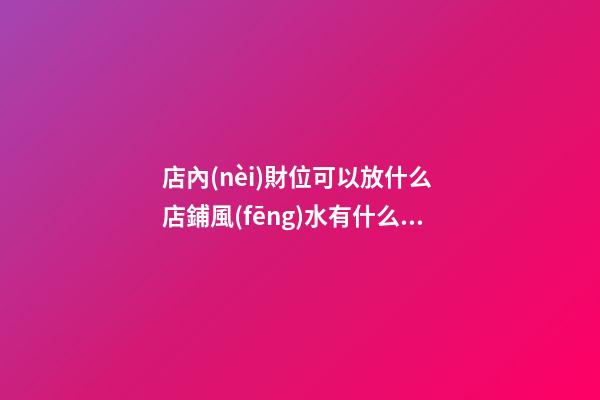 店內(nèi)財位可以放什么 店鋪風(fēng)水有什么禁忌